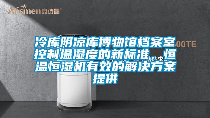 冷庫陰涼庫博物館檔案室控制溫濕度的新標準，恒溫恒濕機有效的解決方案提供