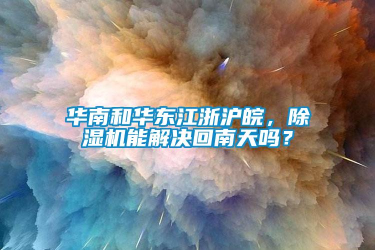 華南和華東江浙滬皖，除濕機能解決回南天嗎？