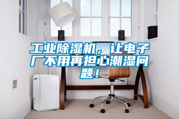 工業(yè)除濕機，讓電子廠不用再擔心潮濕問題！