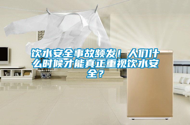 飲水安全事故頻發(fā)！人們什么時(shí)候才能真正重視飲水安全？
