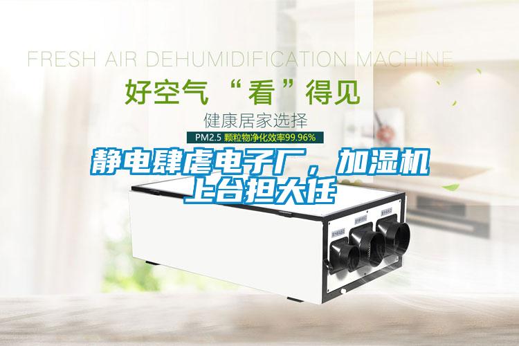 靜電肆虐電子廠，加濕機(jī)上臺擔(dān)大任