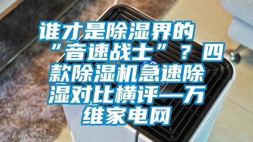 誰(shuí)才是除濕界的“音速戰(zhàn)士”？四款除濕機(jī)急速除濕對(duì)比橫評(píng)—萬(wàn)維家電網(wǎng)