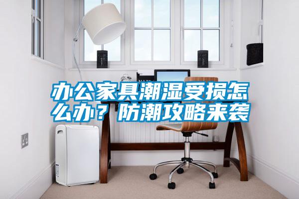 辦公家具潮濕受損怎么辦？防潮攻略來襲