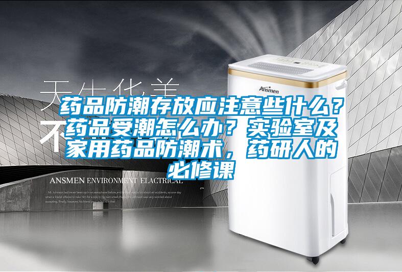 藥品防潮存放應注意些什么？藥品受潮怎么辦？實驗室及家用藥品防潮術(shù)，藥研人的必修課