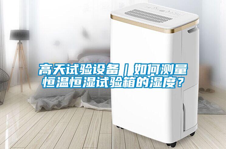 高天試驗設備｜如何測量恒溫恒濕試驗箱的濕度？