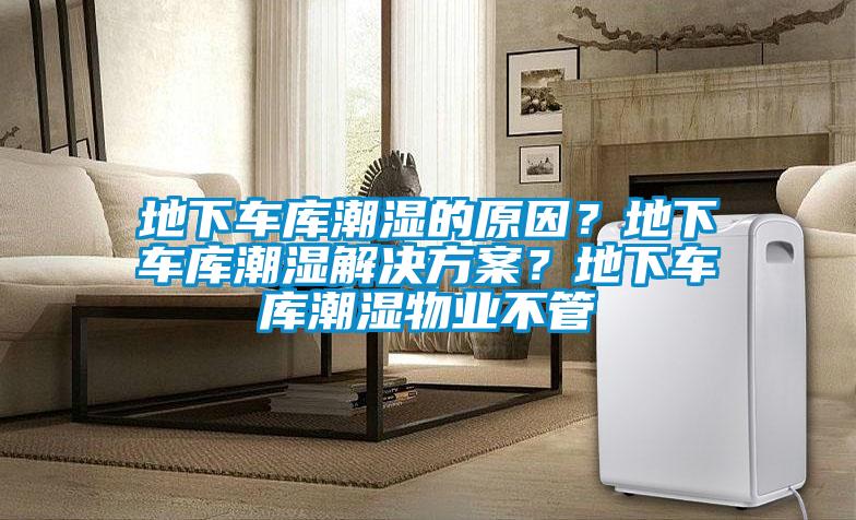 地下車庫潮濕的原因？地下車庫潮濕解決方案？地下車庫潮濕物業不管