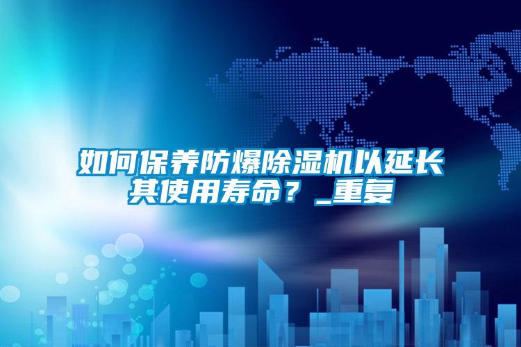 如何保養防爆除濕機以延長其使用壽命？_重復