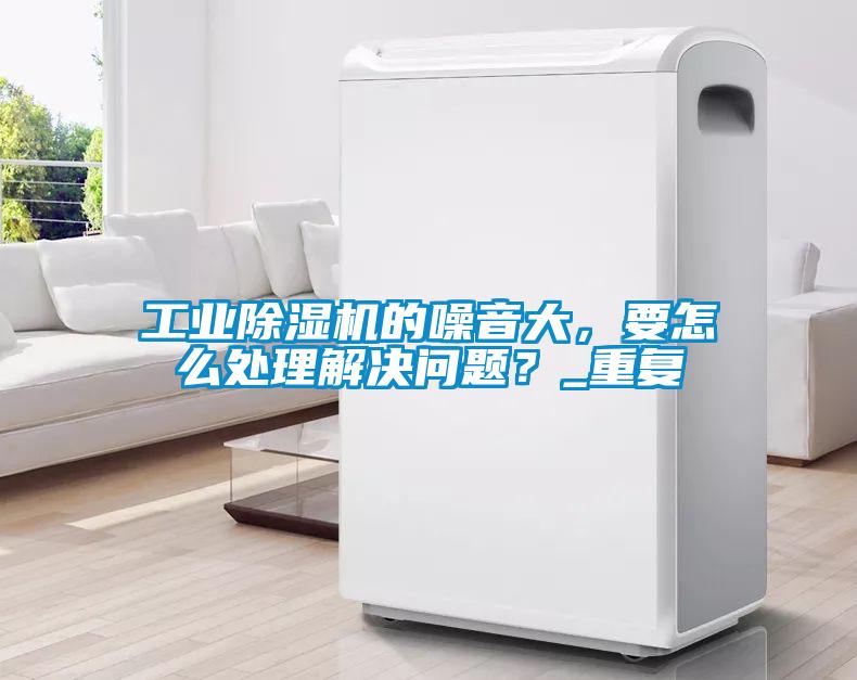 工業(yè)除濕機的噪音大，要怎么處理解決問題？_重復(fù)