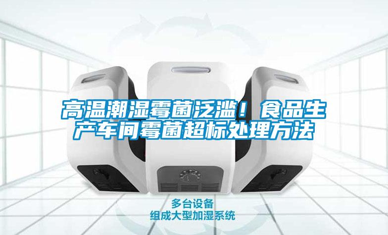 高溫潮濕霉菌泛濫！食品生產車間霉菌超標處理方法