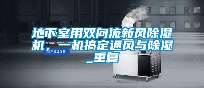 地下室用雙向流新風(fēng)除濕機(jī)，一機(jī)搞定通風(fēng)與除濕_重復(fù)