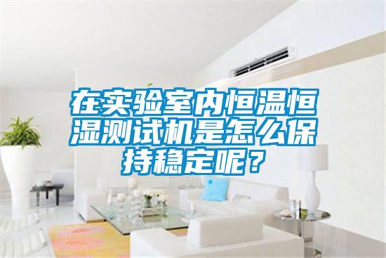 在實驗室內恒溫恒濕測試機是怎么保持穩(wěn)定呢？
