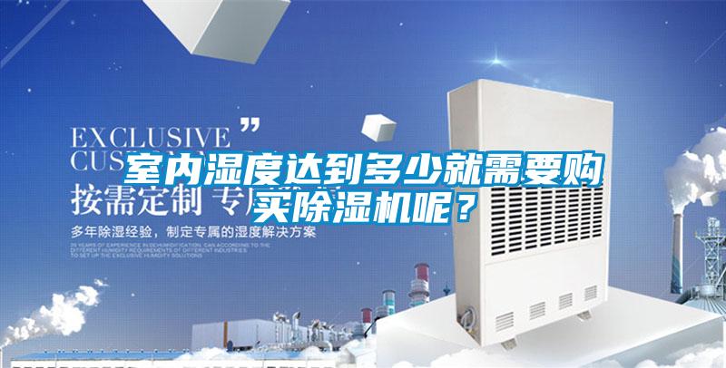 室內(nèi)濕度達(dá)到多少就需要購(gòu)買除濕機(jī)呢？