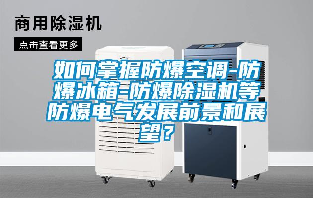 如何掌握防爆空調-防爆冰箱-防爆除濕機等防爆電氣發展前景和展望？