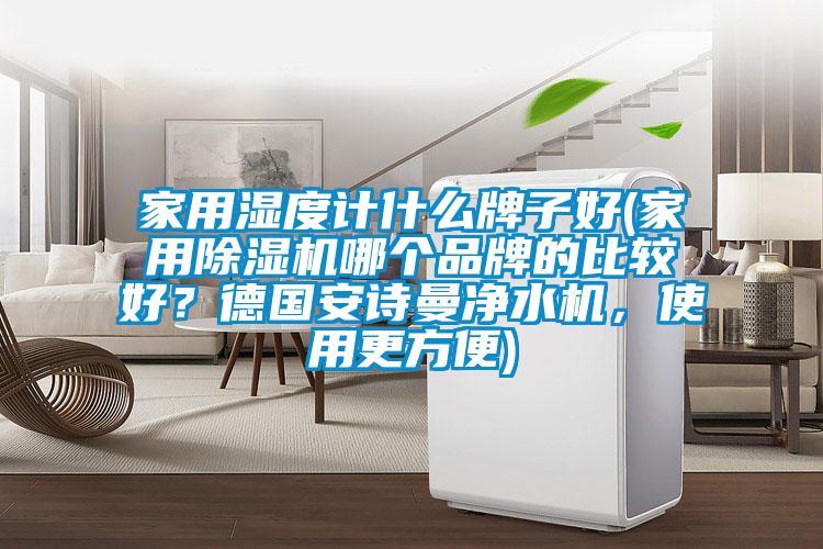 家用濕度計什么牌子好(家用除濕機哪個品牌的比較好？德國安詩曼凈水機，使用更方便)