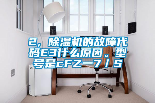 2, 除濕機的故障代碼E3什么原因。型號是cFZ一7／S