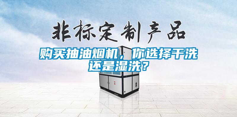 購(gòu)買抽油煙機(jī)，你選擇干洗還是濕洗？