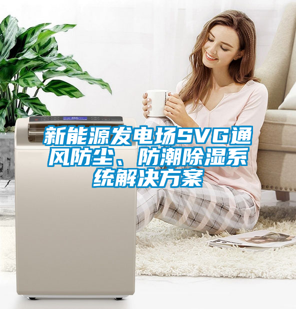 新能源發(fā)電場SVG通風防塵、防潮除濕系統(tǒng)解決方案