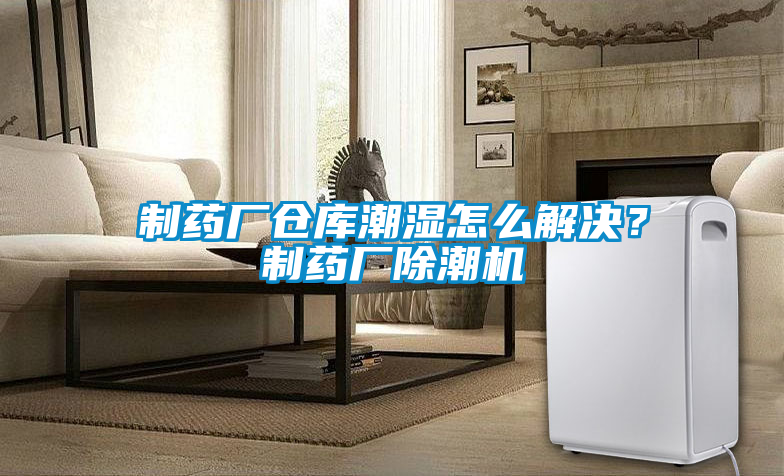 制藥廠倉庫潮濕怎么解決？制藥廠除潮機(jī)