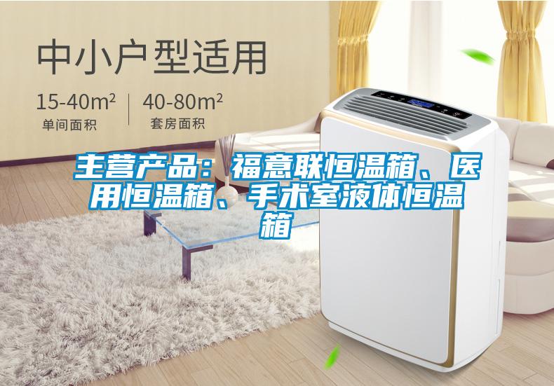 主營(yíng)產(chǎn)品：福意聯(lián)恒溫箱、醫(yī)用恒溫箱、手術(shù)室液體恒溫箱