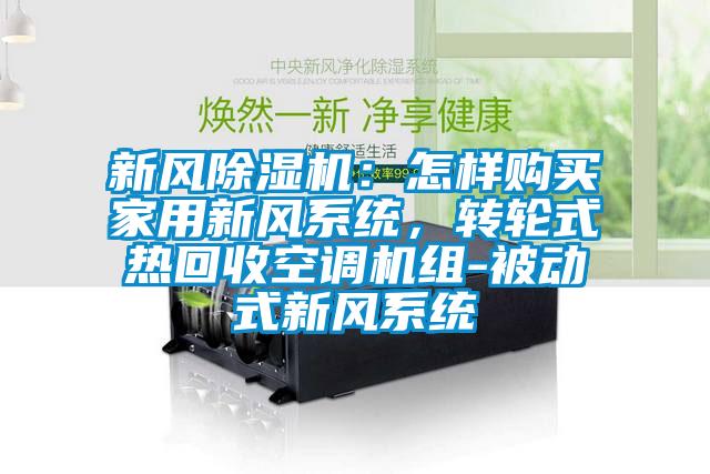 新風(fēng)除濕機(jī)：怎樣購(gòu)買(mǎi)家用新風(fēng)系統(tǒng)，轉(zhuǎn)輪式熱回收空調(diào)機(jī)組-被動(dòng)式新風(fēng)系統(tǒng)