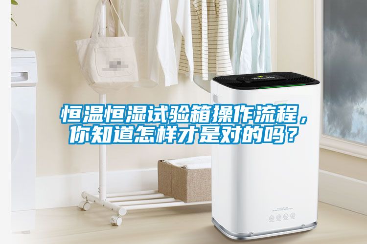 恒溫恒濕試驗箱操作流程，你知道怎樣才是對的嗎？