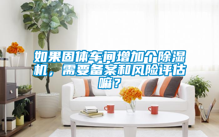 如果固體車間增加個除濕機，需要備案和風險評估嘛？