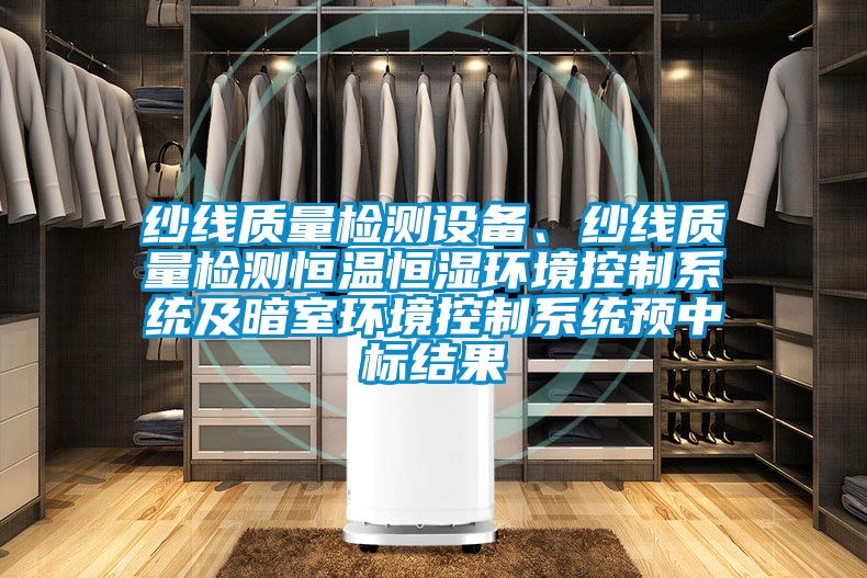 紗線質量檢測設備、紗線質量檢測恒溫恒濕環(huán)境控制系統(tǒng)及暗室環(huán)境控制系統(tǒng)預中標結果