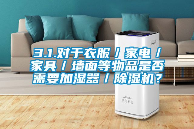 3.1.對于衣服／家電／家具／墻面等物品是否需要加濕器／除濕機？