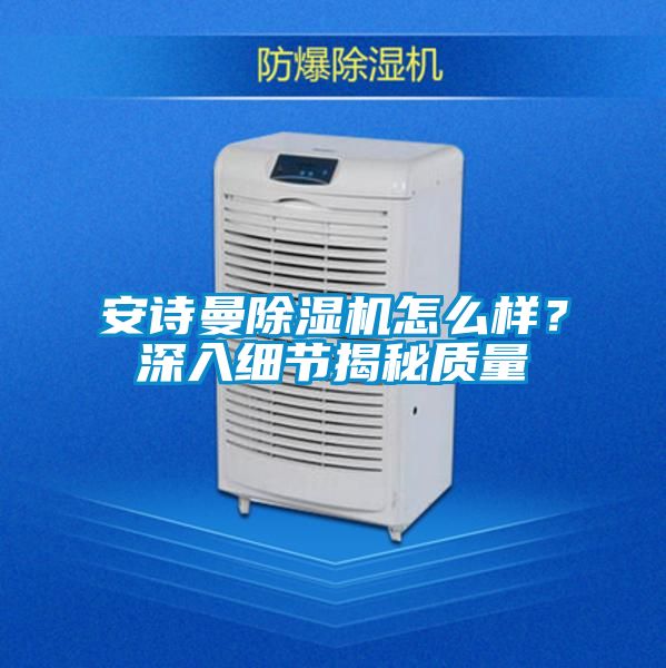 安詩曼除濕機(jī)怎么樣？深入細(xì)節(jié)揭秘質(zhì)量