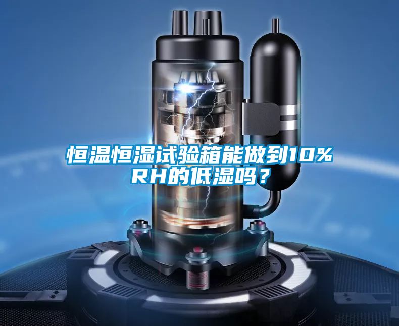 恒溫恒濕試驗箱能做到10%RH的低濕嗎？